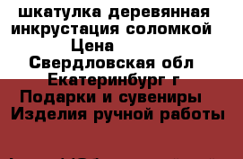 шкатулка деревянная ,инкрустация соломкой › Цена ­ 500 - Свердловская обл., Екатеринбург г. Подарки и сувениры » Изделия ручной работы   